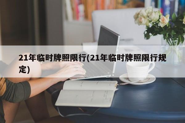 21年临时牌照限行(21年临时牌照限行规定)