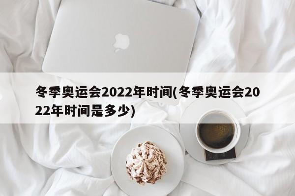 冬季奥运会2022年时间(冬季奥运会2022年时间是多少)