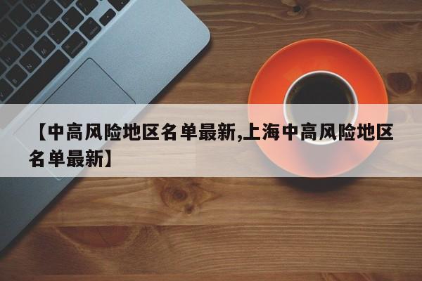 【中高风险地区名单最新,上海中高风险地区名单最新】