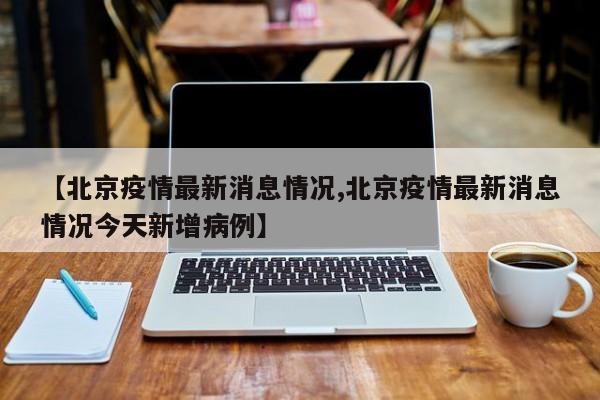 【北京疫情最新消息情况,北京疫情最新消息情况今天新增病例】