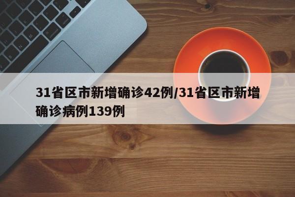 31省区市新增确诊42例/31省区市新增确诊病例139例