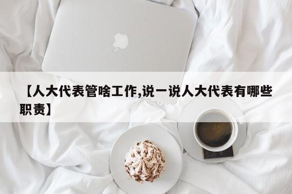 【人大代表管啥工作,说一说人大代表有哪些职责】