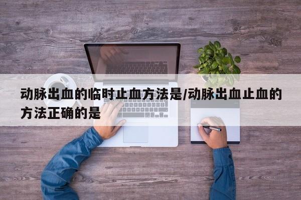 动脉出血的临时止血方法是/动脉出血止血的方法正确的是