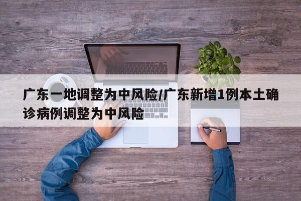 广东一地调整为中风险/广东新增1例本土确诊病例调整为中风险