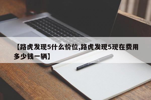 【路虎发现5什么价位,路虎发现5现在费用多少钱一辆】