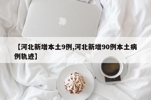 【河北新增本土9例,河北新增90例本土病例轨迹】