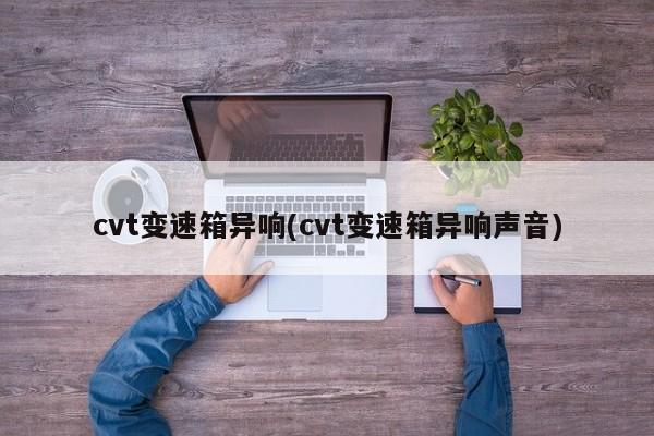 cvt变速箱异响(cvt变速箱异响声音)