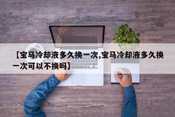 【宝马冷却液多久换一次,宝马冷却液多久换一次可以不换吗】