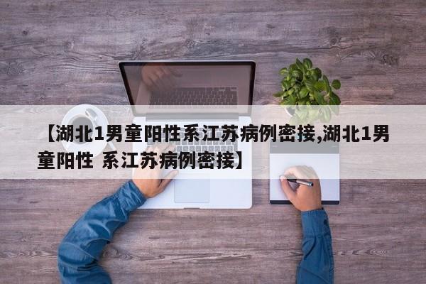 【湖北1男童阳性系江苏病例密接,湖北1男童阳性 系江苏病例密接】