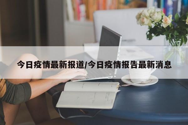 今日疫情最新报道/今日疫情报告最新消息