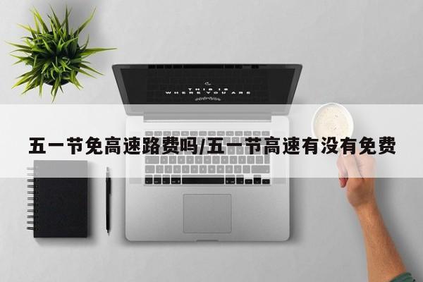 五一节免高速路费吗/五一节高速有没有免费