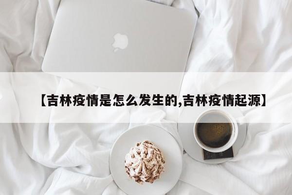 【吉林疫情是怎么发生的,吉林疫情起源】