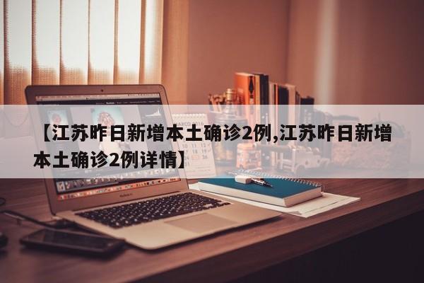 【江苏昨日新增本土确诊2例,江苏昨日新增本土确诊2例详情】