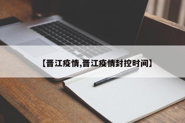 【晋江疫情,晋江疫情封控时间】