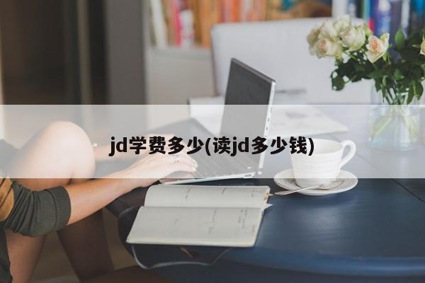 jd学费多少(读jd多少钱)