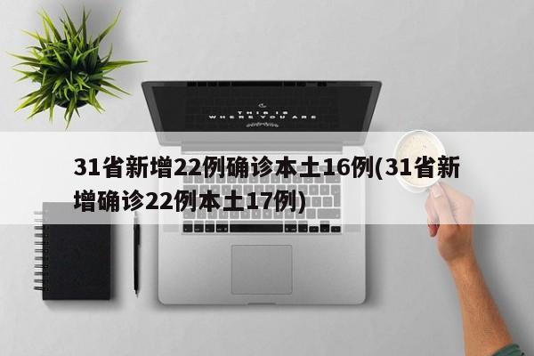 31省新增22例确诊本土16例(31省新增确诊22例本土17例)