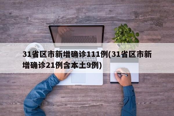 31省区市新增确诊111例(31省区市新增确诊21例含本土9例)