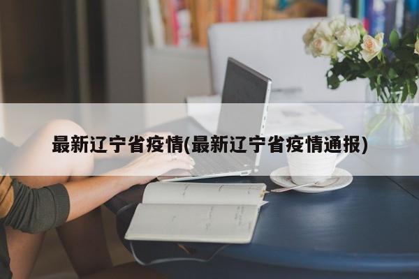 最新辽宁省疫情(最新辽宁省疫情通报)