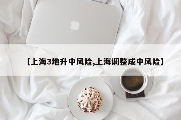 【上海3地升中风险,上海调整成中风险】