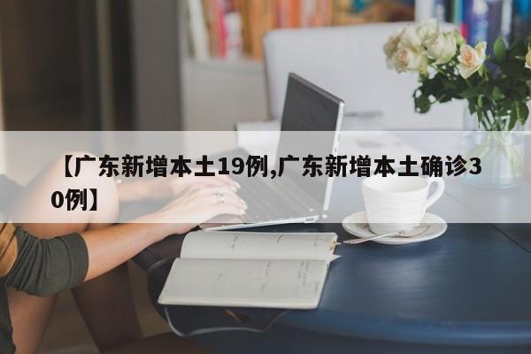 【广东新增本土19例,广东新增本土确诊30例】
