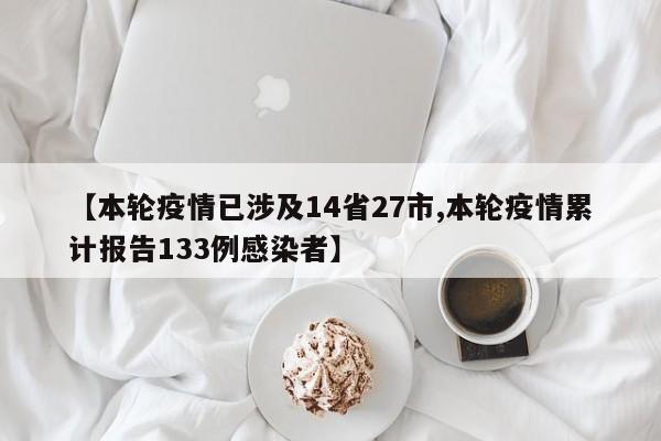 【本轮疫情已涉及14省27市,本轮疫情累计报告133例感染者】