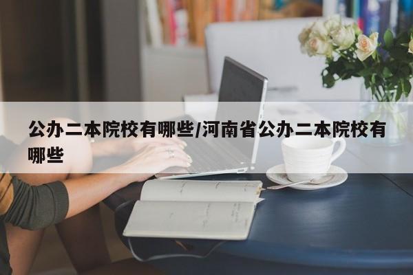 公办二本院校有哪些/河南省公办二本院校有哪些
