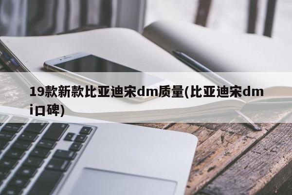 19款新款比亚迪宋dm质量(比亚迪宋dmi口碑)