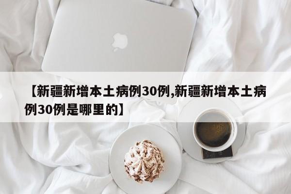 【新疆新增本土病例30例,新疆新增本土病例30例是哪里的】