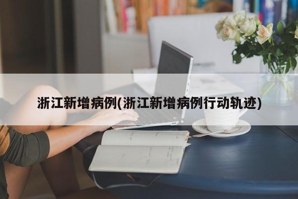 浙江新增病例(浙江新增病例行动轨迹)
