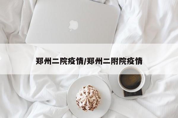 郑州二院疫情/郑州二附院疫情