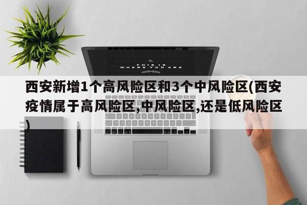 西安新增1个高风险区和3个中风险区(西安疫情属于高风险区,中风险区,还是低风险区)