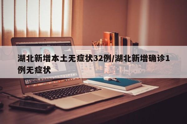 湖北新增本土无症状32例/湖北新增确诊1例无症状