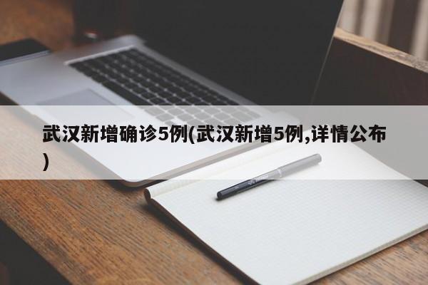武汉新增确诊5例(武汉新增5例,详情公布)
