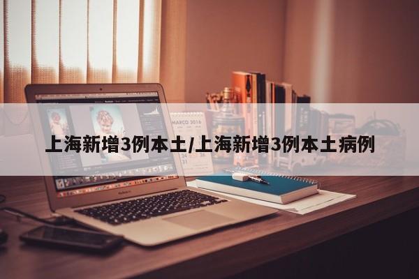上海新增3例本土/上海新增3例本土病例