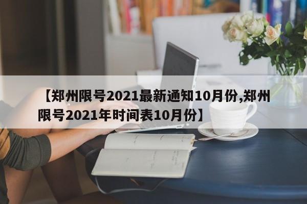 【郑州限号2021最新通知10月份,郑州限号2021年时间表10月份】