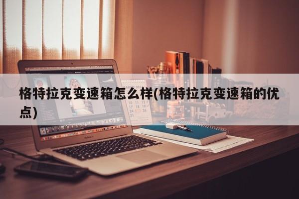 格特拉克变速箱怎么样(格特拉克变速箱的优点)