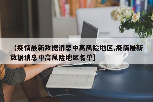 【疫情最新数据消息中高风险地区,疫情最新数据消息中高风险地区名单】