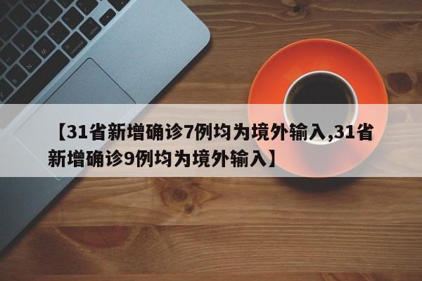 【31省新增确诊7例均为境外输入,31省新增确诊9例均为境外输入】