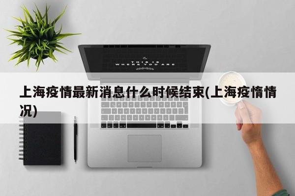 上海疫情最新消息什么时候结束(上海疫惰情况)