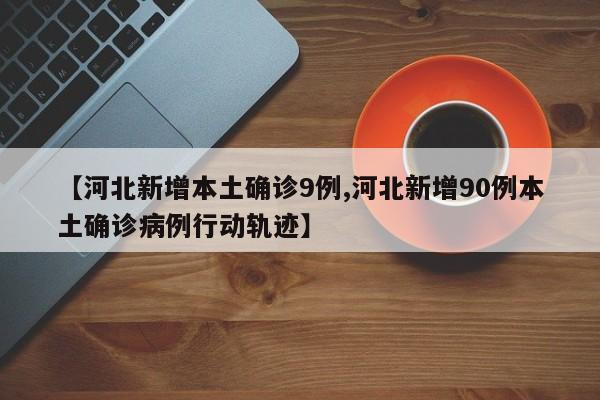 【河北新增本土确诊9例,河北新增90例本土确诊病例行动轨迹】