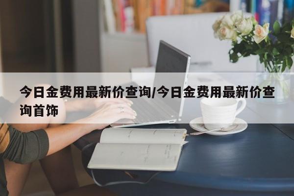 今日金费用最新价查询/今日金费用最新价查询首饰