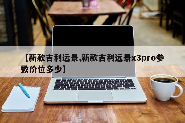 【新款吉利远景,新款吉利远景x3pro参数价位多少】