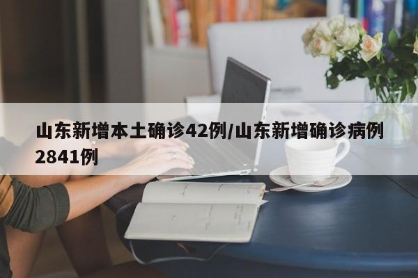 山东新增本土确诊42例/山东新增确诊病例2841例