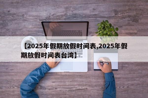 【2025年假期放假时间表,2025年假期放假时间表台湾】