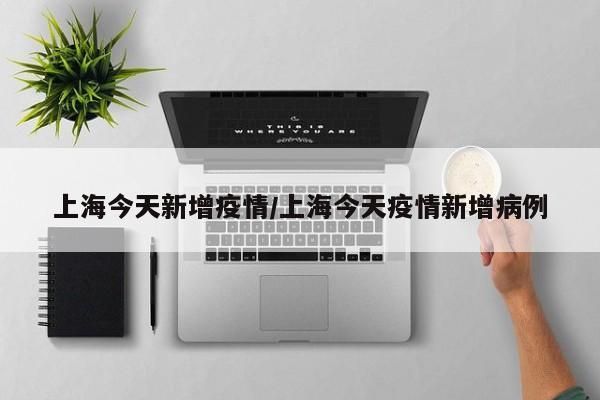 上海今天新增疫情/上海今天疫情新增病例