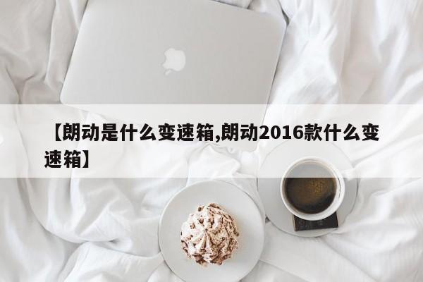 【朗动是什么变速箱,朗动2016款什么变速箱】