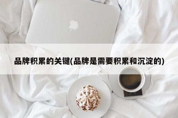品牌积累的关键(品牌是需要积累和沉淀的)