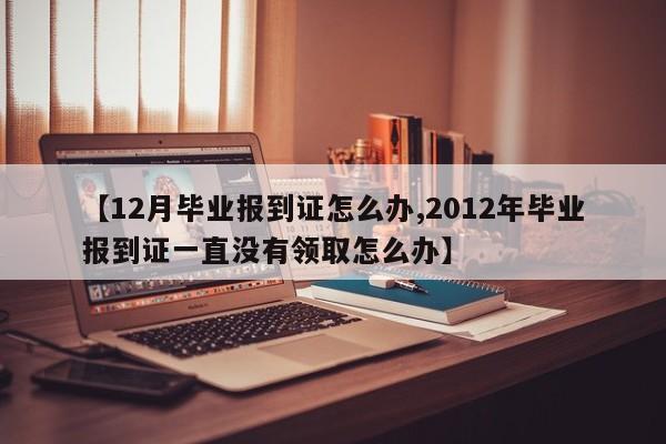 【12月毕业报到证怎么办,2012年毕业报到证一直没有领取怎么办】