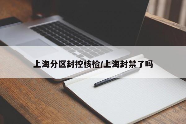 上海分区封控核检/上海封禁了吗