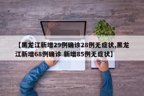 【黑龙江新增29例确诊28例无症状,黑龙江新增68例确诊 新增85例无症状】